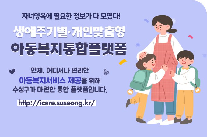 자녀양육에 필요한 정보가 다 모였다!
생애주기별·개인맞춤형 아동복지통합플랫폼
언제, 어디서나 편리한 아동복지서비스 제공을 위해 수성구가 마련한 통합 플랫폼입니다. 
http://icare.suseong.kr/